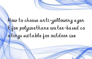 how to choose anti-yellowing agent for polyurethane water-based coatings suitable for outdoor use