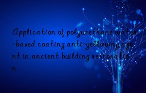 application of polyurethane water-based coating anti-yellowing agent in ancient building restoration