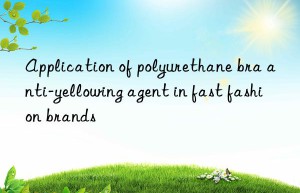 application of polyurethane bra anti-yellowing agent in fast fashion brands