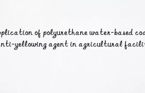 application of polyurethane water-based coating anti-yellowing agent in agricultural facilities