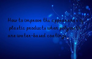 how to improve the appearance of plastic products when polyurethane water-based coatings