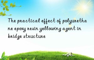 the practical effect of polyurethane epoxy resin yellowing agent in bridge structure