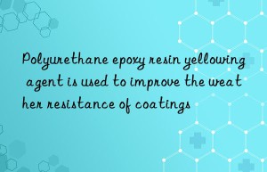 polyurethane epoxy resin yellowing agent is used to improve the weather resistance of coatings