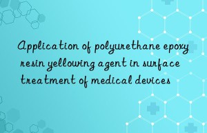 application of polyurethane epoxy resin yellowing agent in surface treatment of medical devices