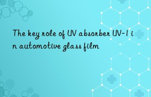 the key role of uv absorber uv-1 in automotive glass film