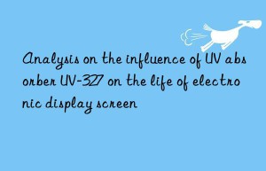 analysis on the influence of uv absorber uv-327 on the life of electronic display screen
