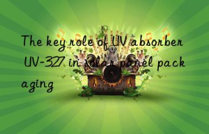 the key role of uv absorber uv-327 in solar panel packaging