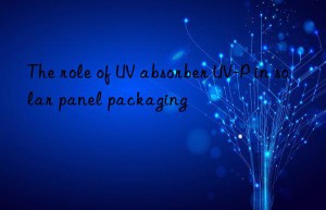 the role of uv absorber uv-p in solar panel packaging