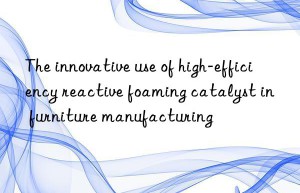 the innovative use of high-efficiency reactive foaming catalyst in furniture manufacturing