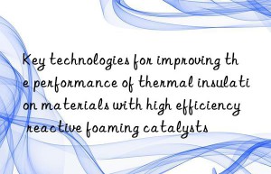 key technologies for improving the performance of thermal insulation materials with high efficiency reactive foaming catalysts