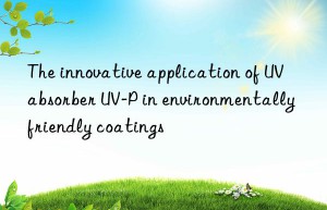 the innovative application of uv absorber uv-p in environmentally friendly coatings