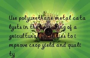 use polyurethane metal catalysts in the upgrading of agricultural facilities to improve crop yield and quality