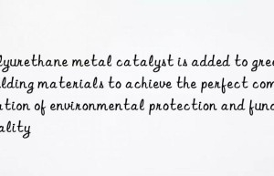 polyurethane metal catalyst is added to green building materials to achieve the perfect combination of environmental protection and functionality