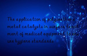 the application of polyurethane metal catalysts in surface treatment of medical equipment to ensure hygiene standards