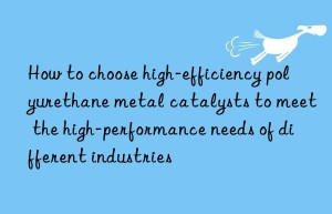 how to choose high-efficiency polyurethane metal catalysts to meet the high-performance needs of different industries