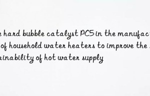 use hard bubble catalyst pc5 in the manufacturing of household water heaters to improve the sustainability of hot water supply