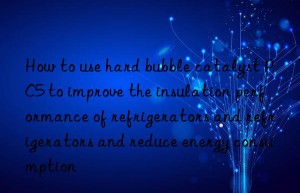 how to use hard bubble catalyst pc5 to improve the insulation performance of refrigerators and refrigerators and reduce energy consumption