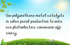 use polyurethane metal catalysts in solar panel production to enhance photoelectric conversion efficiency