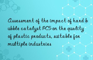 assessment of the impact of hard bubble catalyst pc5 on the quality of plastic products, suitable for multiple industries