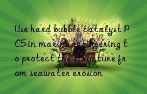 use hard bubble catalyst pc5 in marine engineering to protect the structure from seawater erosion