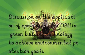 discussion on the application of epoxy promoter dbu in green building technology to achieve environmental protection goals