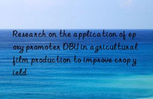 research on the application of epoxy promoter dbu in agricultural film production to improve crop yield