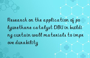 research on the application of polyurethane catalyst dbu in building curtain wall materials to improve durability