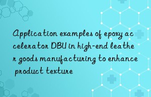 application examples of epoxy accelerator dbu in high-end leather goods manufacturing to enhance product texture