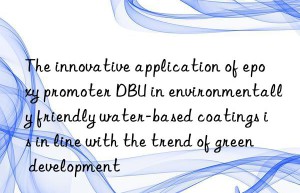 the innovative application of epoxy promoter dbu in environmentally friendly water-based coatings is in line with the trend of green development