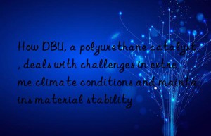 how dbu, a polyurethane catalyst, deals with challenges in extreme climate conditions and maintains material stability