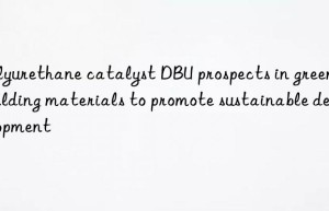 polyurethane catalyst dbu prospects in green building materials to promote sustainable development
