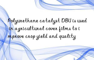 polyurethane catalyst dbu is used in agricultural cover films to improve crop yield and quality