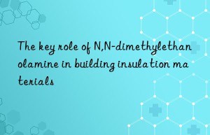 the key role of n,n-dimethylethanolamine in building insulation materials