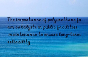 the importance of polyurethane foam catalysts in public facilities maintenance to ensure long-term reliability