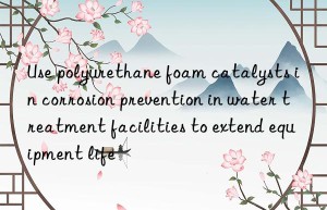 use polyurethane foam catalysts in corrosion prevention in water treatment facilities to extend equipment life