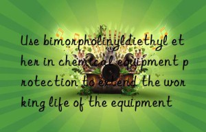 use bimorpholinyldiethyl ether in chemical equipment protection to extend the working life of the equipment