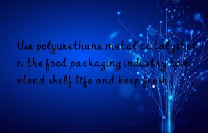 use polyurethane metal catalysts in the food packaging industry to extend shelf life and keep fresh