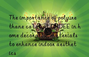 the importance of polyurethane catalyst dmdee in home decoration materials to enhance indoor aesthetics