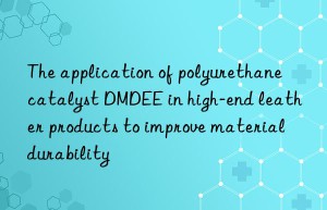 the application of polyurethane catalyst dmdee in high-end leather products to improve material durability