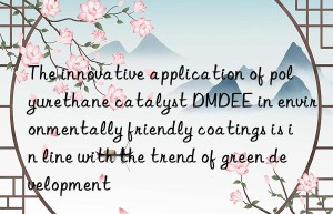 the innovative application of polyurethane catalyst dmdee in environmentally friendly coatings is in line with the trend of green development