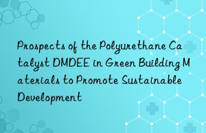 prospects of the polyurethane catalyst dmdee in green building materials to promote sustainable development