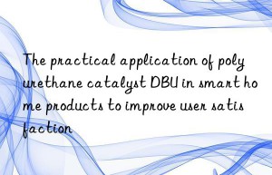 the practical application of polyurethane catalyst dbu in smart home products to improve user satisfaction