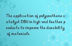 the application of polyurethane catalyst dbu in high-end leather products to improve the durability of materials
