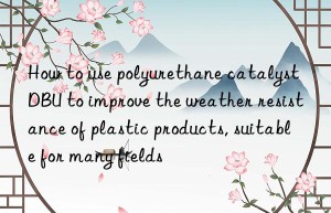 how to use polyurethane catalyst dbu to improve the weather resistance of plastic products, suitable for many fields
