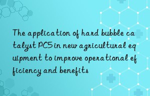the application of hard bubble catalyst pc5 in new agricultural equipment to improve operational efficiency and benefits