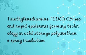 triethylenediamine teda’s 0.5-second rapid epidermis forming technology in cold storage polyurethane spray insulation
