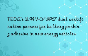 teda’s ul94 v-0/ip67 dual certification process for battery packing adhesive in new energy vehicles