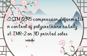 astm d395 compression deformation control of polyurethane catalyst tmr-2 on 3d printed soles