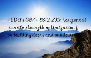 teda’s gb/t 8812-2007 horizontal tensile strength optimization for building doors and wins