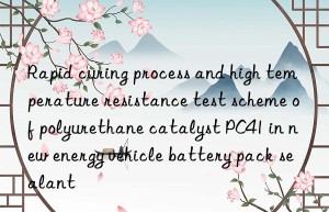 rapid curing process and high temperature resistance test scheme of polyurethane catalyst pc41 in new energy vehicle battery pack sealant